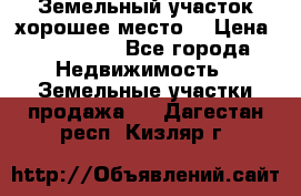 Земельный участок хорошее место  › Цена ­ 900 000 - Все города Недвижимость » Земельные участки продажа   . Дагестан респ.,Кизляр г.